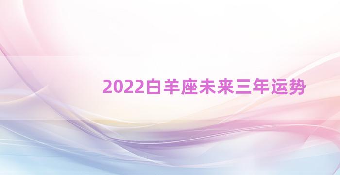 2022白羊座未来三年运势