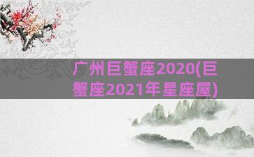 广州巨蟹座2020(巨蟹座2021年星座屋)