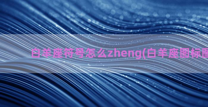 白羊座符号怎么zheng(白羊座图标图片符号)